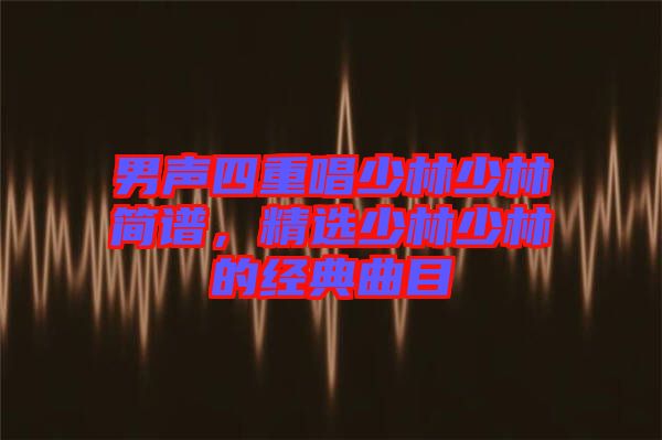 男聲四重唱少林少林簡(jiǎn)譜，精選少林少林的經(jīng)典曲目