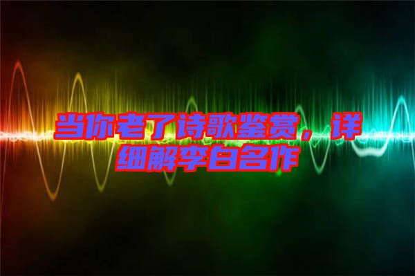 當(dāng)你老了詩(shī)歌鑒賞，詳細(xì)解李白名作