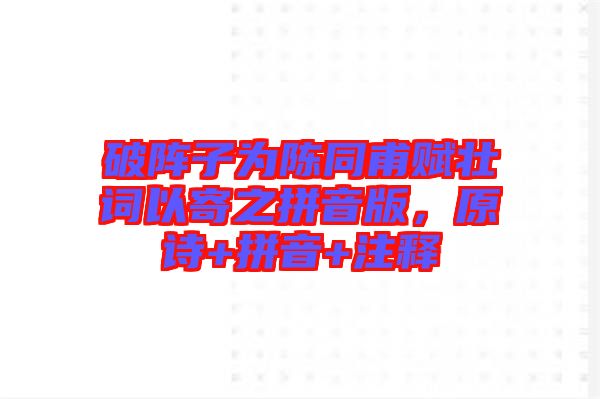 破陣子為陳同甫賦壯詞以寄之拼音版，原詩(shī)+拼音+注釋