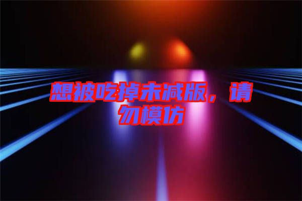想被吃掉未減版，請勿模仿