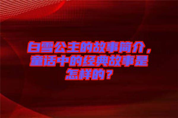 白雪公主的故事簡介，童話中的經(jīng)典故事是怎樣的？