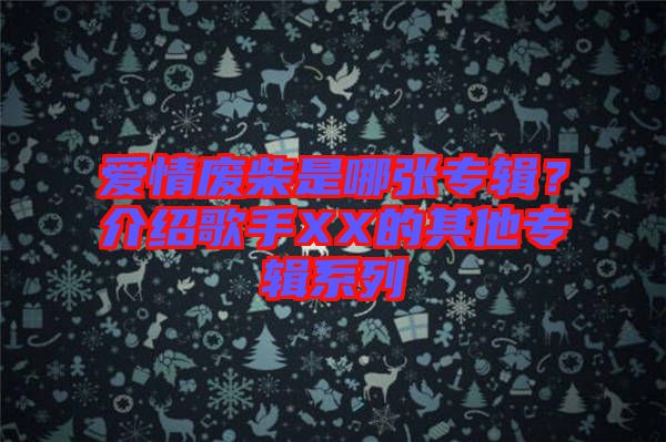 愛(ài)情廢柴是哪張專輯？介紹歌手XX的其他專輯系列