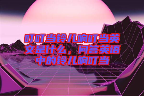 叮叮當(dāng)鈴兒響叮當(dāng)英文是什么，問答英語(yǔ)中的鈴兒響叮當(dāng)