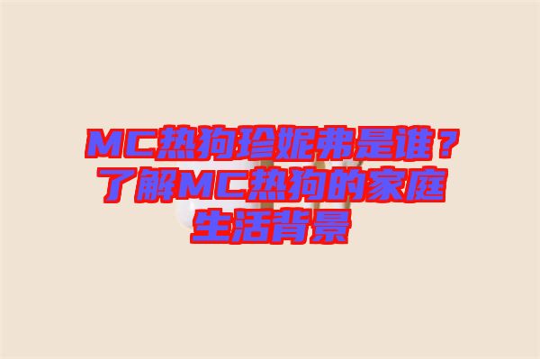 MC熱狗珍妮弗是誰？了解MC熱狗的家庭生活背景