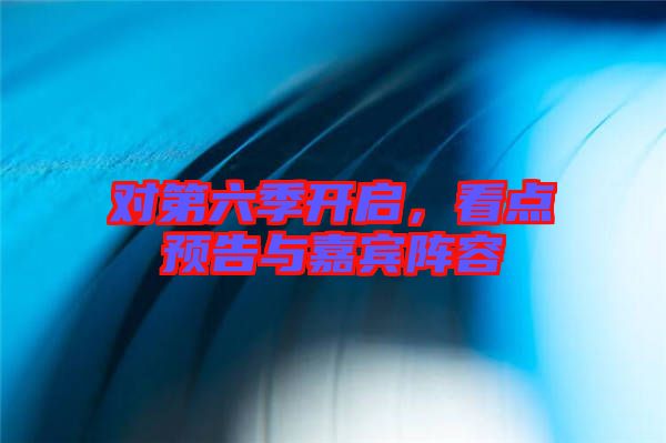 對第六季開啟，看點(diǎn)預(yù)告與嘉賓陣容