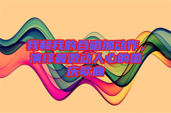 我和我的合唱加動作，演繹最激動人心的國慶歌曲
