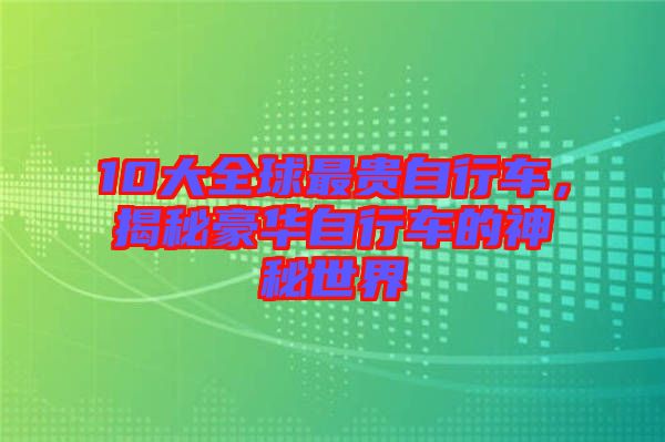 10大全球最貴自行車，揭秘豪華自行車的神秘世界