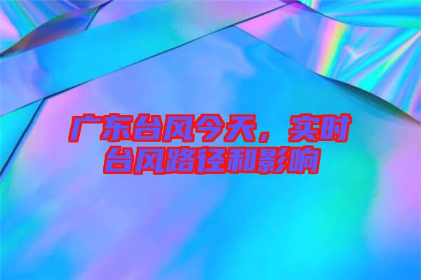 廣東臺風(fēng)今天，實時臺風(fēng)路徑和影響