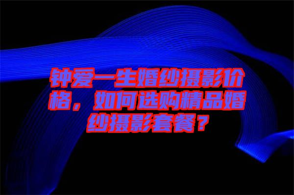 鐘愛一生婚紗攝影價格，如何選購精品婚紗攝影套餐？