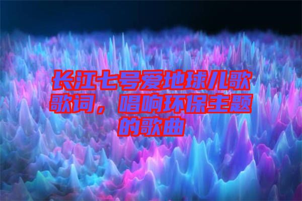 長(zhǎng)江七號(hào)愛地球兒歌歌詞，唱響環(huán)保主題的歌曲