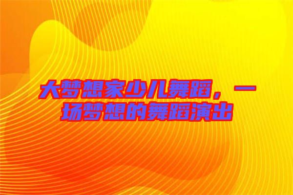 大夢(mèng)想家少兒舞蹈，一場(chǎng)夢(mèng)想的舞蹈演出