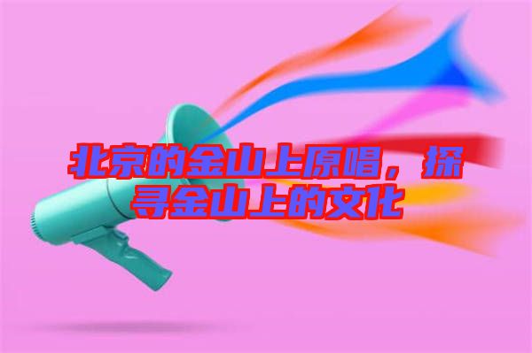 北京的金山上原唱，探尋金山上的文化