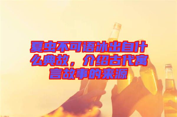 夏蟲不可語冰出自什么典故，介紹古代寓言故事的來源