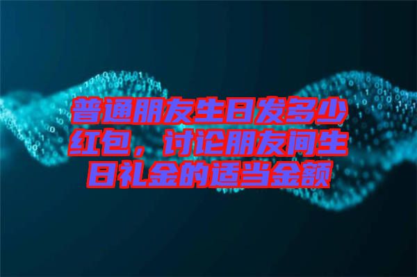 普通朋友生日發(fā)多少紅包，討論朋友間生日禮金的適當(dāng)金額