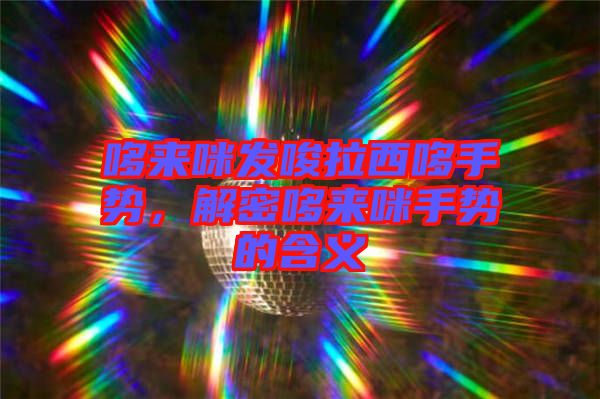 哆來(lái)咪發(fā)唆拉西哆手勢(shì)，解密哆來(lái)咪手勢(shì)的含義