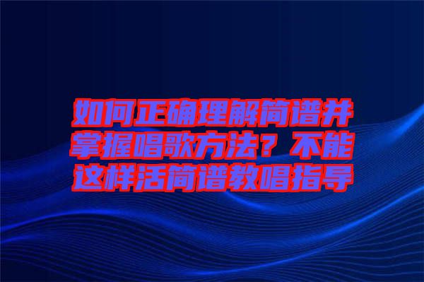 如何正確理解簡譜并掌握唱歌方法？不能這樣活簡譜教唱指導