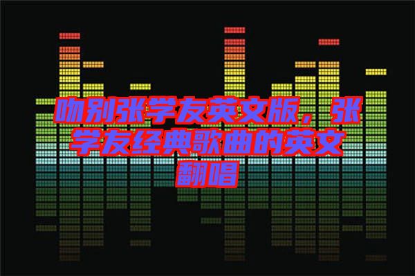 吻別張學友英文版，張學友經(jīng)典歌曲的英文翻唱