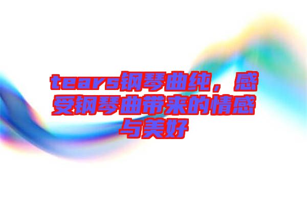 tears鋼琴曲純，感受鋼琴曲帶來的情感與美好