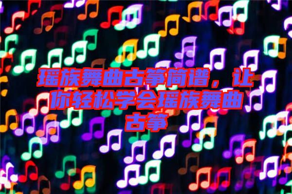 瑤族舞曲古箏簡譜，讓你輕松學會瑤族舞曲古箏