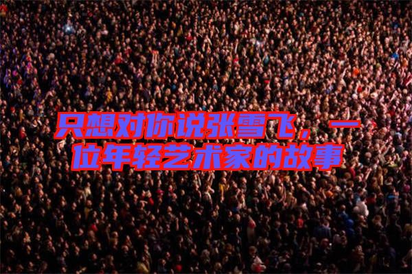 只想對你說張雪飛，一位年輕藝術家的故事