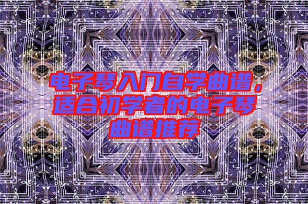 電子琴入門自學(xué)曲譜，適合初學(xué)者的電子琴曲譜推薦