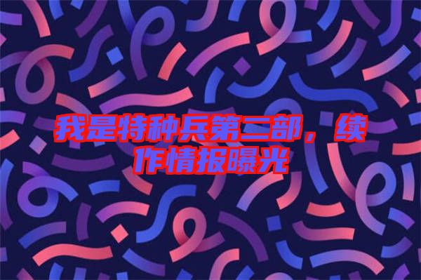 我是特種兵第二部，續(xù)作情報(bào)曝光