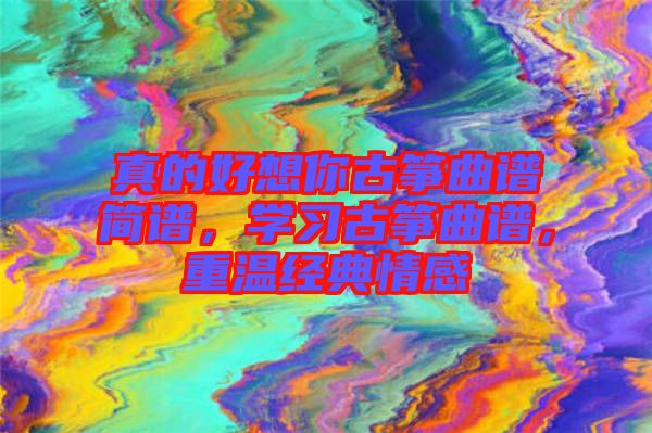 真的好想你古箏曲譜簡(jiǎn)譜，學(xué)習(xí)古箏曲譜，重溫經(jīng)典情感