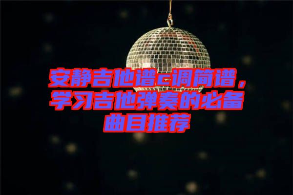 安靜吉他譜c調(diào)簡譜，學(xué)習(xí)吉他彈奏的必備曲目推薦