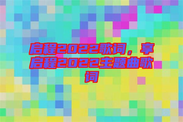 啟程2022歌詞，享啟程2022主題曲歌詞