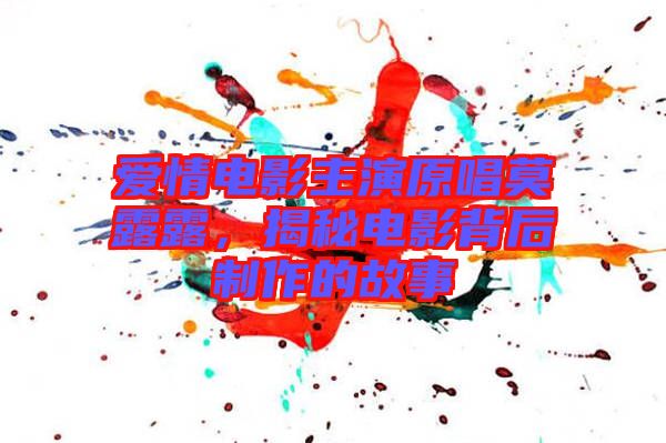 愛(ài)情電影主演原唱莫露露，揭秘電影背后制作的故事