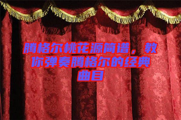 騰格爾桃花源簡(jiǎn)譜，教你彈奏騰格爾的經(jīng)典曲目