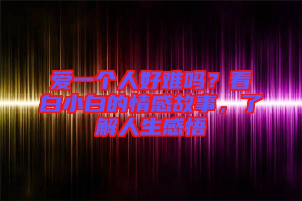 愛一個(gè)人好難嗎？看白小白的情感故事，了解人生感悟