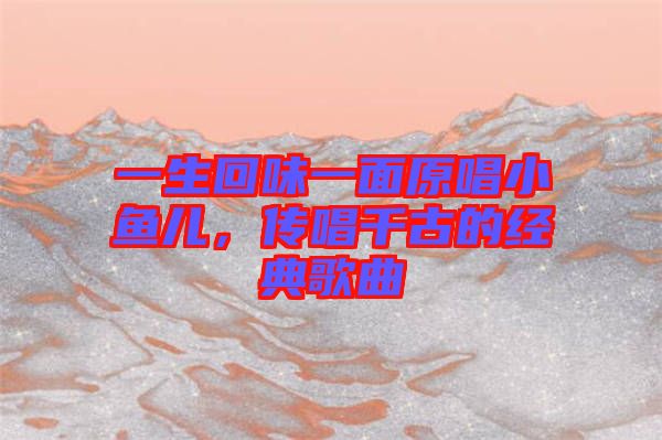 一生回味一面原唱小魚(yú)兒，傳唱千古的經(jīng)典歌曲