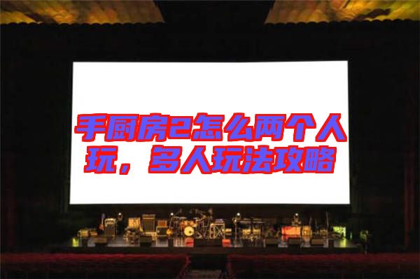 手廚房2怎么兩個(gè)人玩，多人玩法攻略