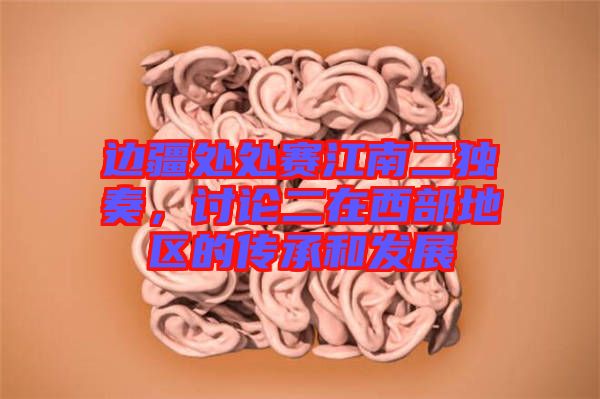 邊疆處處賽江南二獨奏，討論二在西部地區(qū)的傳承和發(fā)展