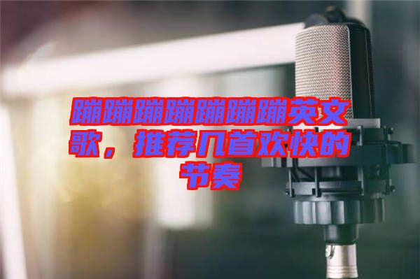 蹦蹦蹦蹦蹦蹦蹦英文歌，推薦幾首歡快的節(jié)奏