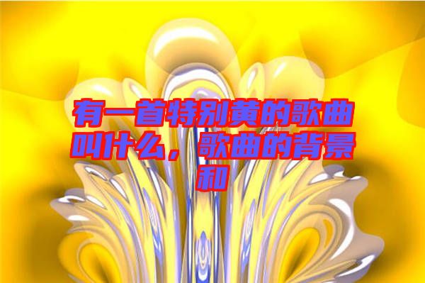 有一首特別黃的歌曲叫什么，歌曲的背景和