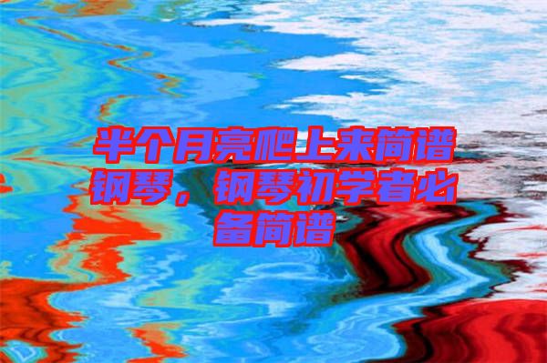 半個(gè)月亮爬上來簡譜鋼琴，鋼琴初學(xué)者必備簡譜