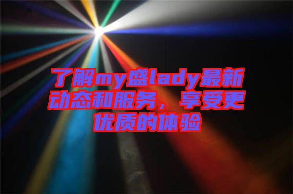 了解my盛lady最新動態(tài)和服務(wù)，享受更優(yōu)質(zhì)的體驗