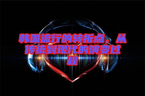 韓國流行的轉折點，從傳統(tǒng)到現(xiàn)代的演變過程