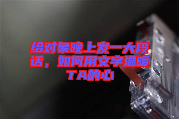 給對(duì)象晚上發(fā)一大段話，如何用文字溫暖TA的心