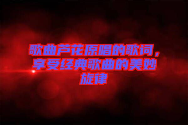 歌曲蘆花原唱的歌詞，享受經(jīng)典歌曲的美妙旋律