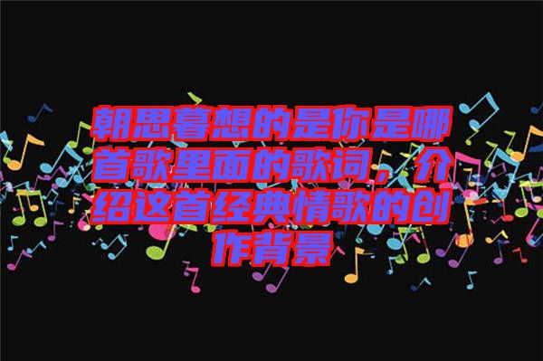 朝思暮想的是你是哪首歌里面的歌詞，介紹這首經(jīng)典情歌的創(chuàng)作背景