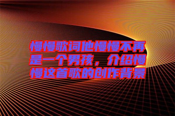慢慢歌詞他慢慢不再是一個(gè)男孩，介紹慢慢這首歌的創(chuàng)作背景