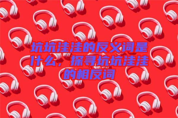 坑坑洼洼的反義詞是什么，探尋坑坑洼洼的相反詞