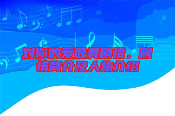 對(duì)你的愛(ài)很美劇情，劇情簡(jiǎn)介及人物介紹