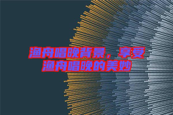 漁舟唱晚背景，享受漁舟唱晚的美妙