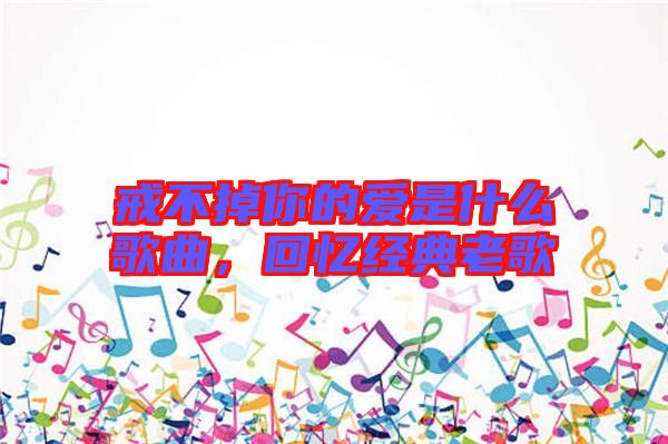 戒不掉你的愛是什么歌曲，回憶經(jīng)典老歌
