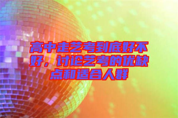高中走藝考到底好不好，討論藝考的優(yōu)缺點(diǎn)和適合人群