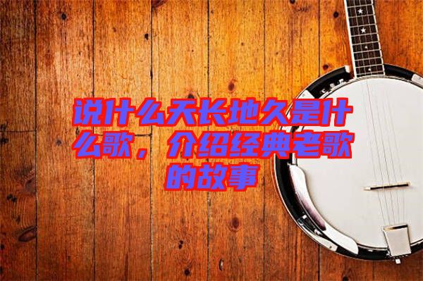 說什么天長(zhǎng)地久是什么歌，介紹經(jīng)典老歌的故事
